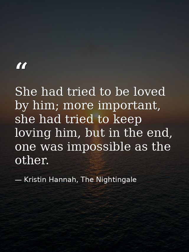 She had tried to be loved by him; more important, she had tried to keep loving him, but in the end, one was impossible a — Kristin Hannah, The Nightingale
