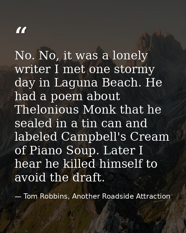 No. No, it was a lonely writer I met one stormy day in Laguna Beach. He had a poem about Thelonious Monk that he sealed  — Tom Robbins, Another Roadside Attraction