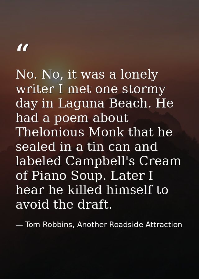 No. No, it was a lonely writer I met one stormy day in Laguna Beach. He had a poem about Thelonious Monk that he sealed  — Tom Robbins, Another Roadside Attraction