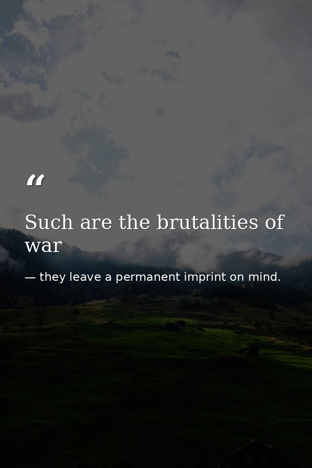 Such are the brutalities of war — they leave a permanent imprint on mind.