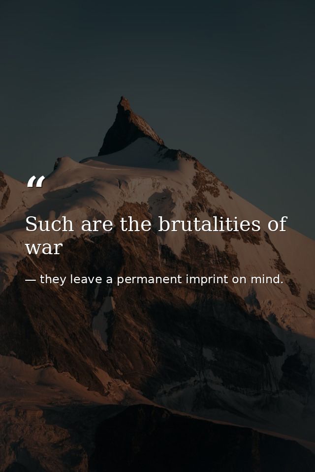 Such are the brutalities of war — they leave a permanent imprint on mind.