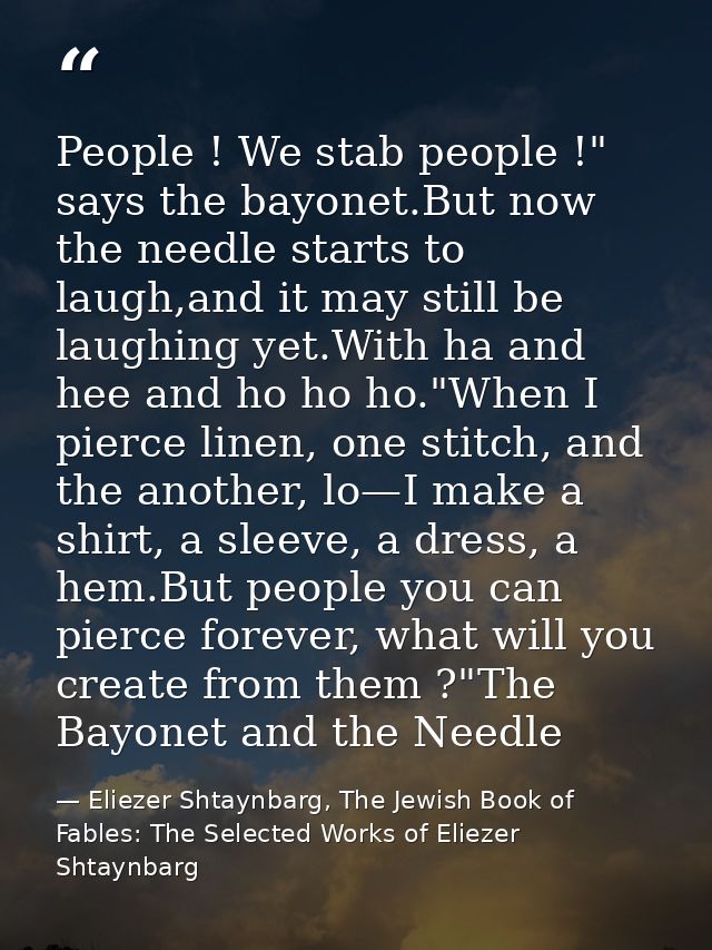 People ! We stab people !" says the bayonet.But now the needle starts to laugh,and it may still be laughing yet.With ha  — Eliezer Shtaynbarg, The Jewish Book of Fables: The Selected Works of Eliezer Shtaynbarg