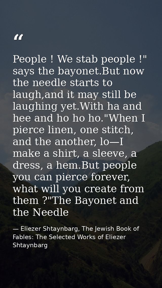 People ! We stab people !" says the bayonet.But now the needle starts to laugh,and it may still be laughing yet.With ha  — Eliezer Shtaynbarg, The Jewish Book of Fables: The Selected Works of Eliezer Shtaynbarg
