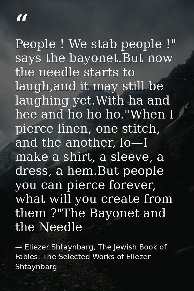 People ! We stab people !" says the bayonet.But now the needle starts to laugh,and it may still be laughing yet.With ha  — Eliezer Shtaynbarg, The Jewish Book of Fables: The Selected Works of Eliezer Shtaynbarg