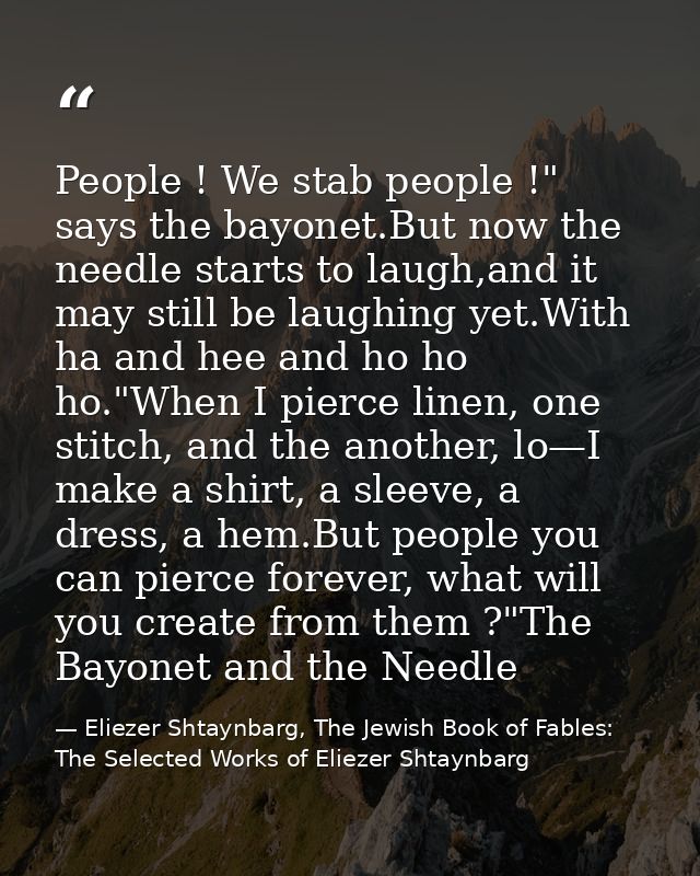 People ! We stab people !" says the bayonet.But now the needle starts to laugh,and it may still be laughing yet.With ha  — Eliezer Shtaynbarg, The Jewish Book of Fables: The Selected Works of Eliezer Shtaynbarg