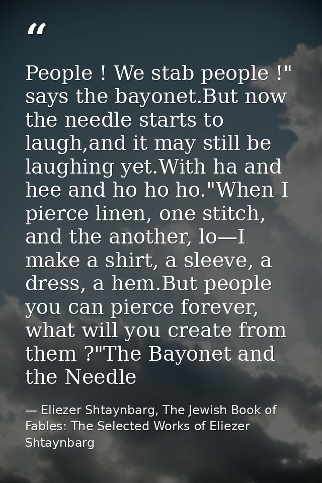 People ! We stab people !" says the bayonet.But now the needle starts to laugh,and it may still be laughing yet.With ha  — Eliezer Shtaynbarg, The Jewish Book of Fables: The Selected Works of Eliezer Shtaynbarg