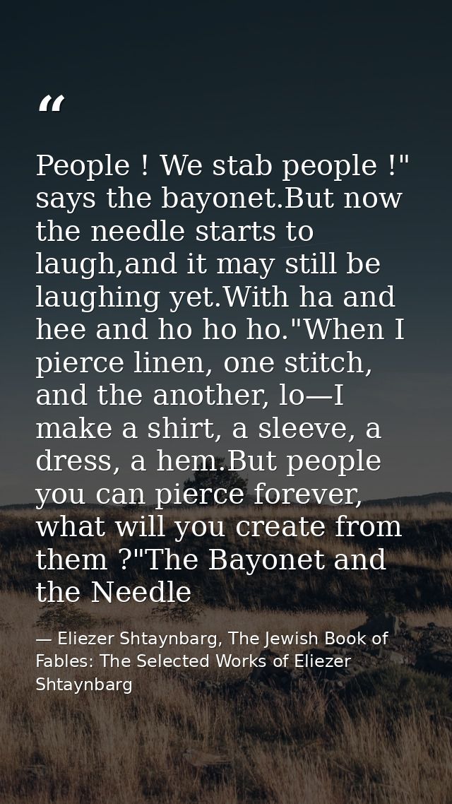 People ! We stab people !" says the bayonet.But now the needle starts to laugh,and it may still be laughing yet.With ha  — Eliezer Shtaynbarg, The Jewish Book of Fables: The Selected Works of Eliezer Shtaynbarg