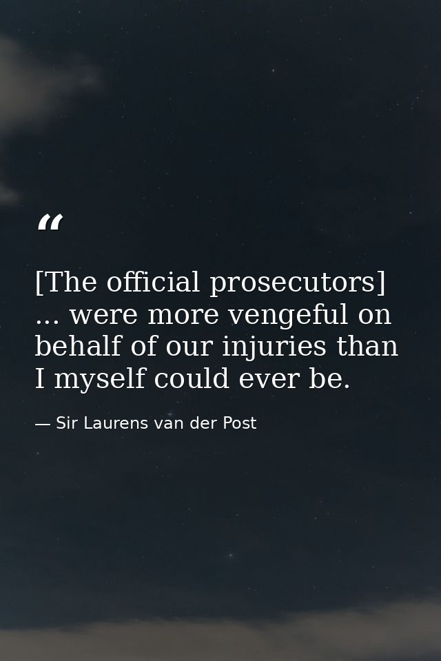 [The official prosecutors] ... were more vengeful on behalf of our injuries than I myself could ever be. — Sir Laurens van der Post