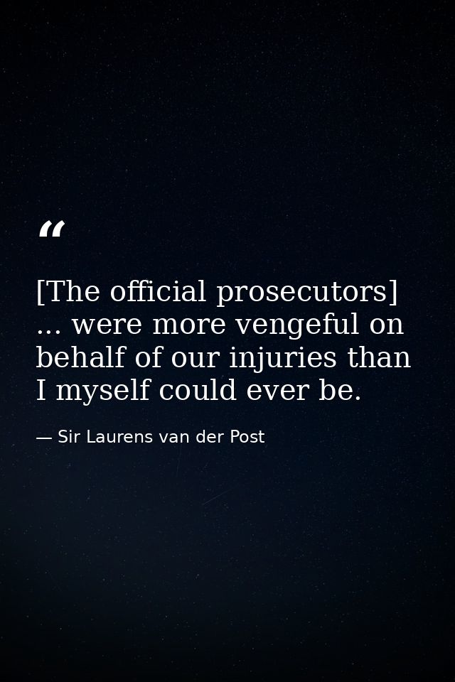[The official prosecutors] ... were more vengeful on behalf of our injuries than I myself could ever be. — Sir Laurens van der Post