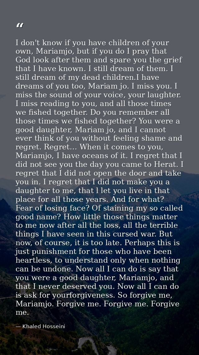 I don't know if you have children of your own, Mariamjo, but if you do I pray that God look after them and spare you the — Khaled Hosseini