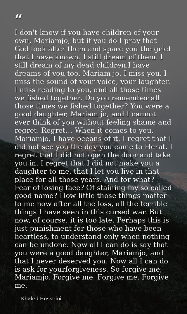 I don't know if you have children of your own, Mariamjo, but if you do I pray that God look after them and spare you the — Khaled Hosseini