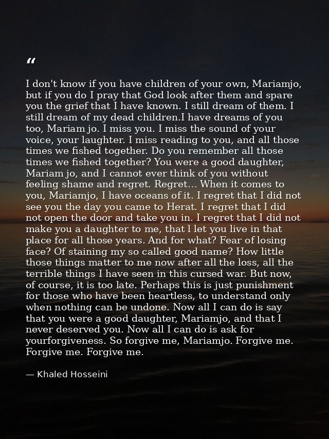 I don't know if you have children of your own, Mariamjo, but if you do I pray that God look after them and spare you the — Khaled Hosseini