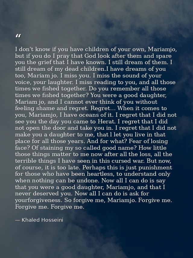 I don't know if you have children of your own, Mariamjo, but if you do I pray that God look after them and spare you the — Khaled Hosseini