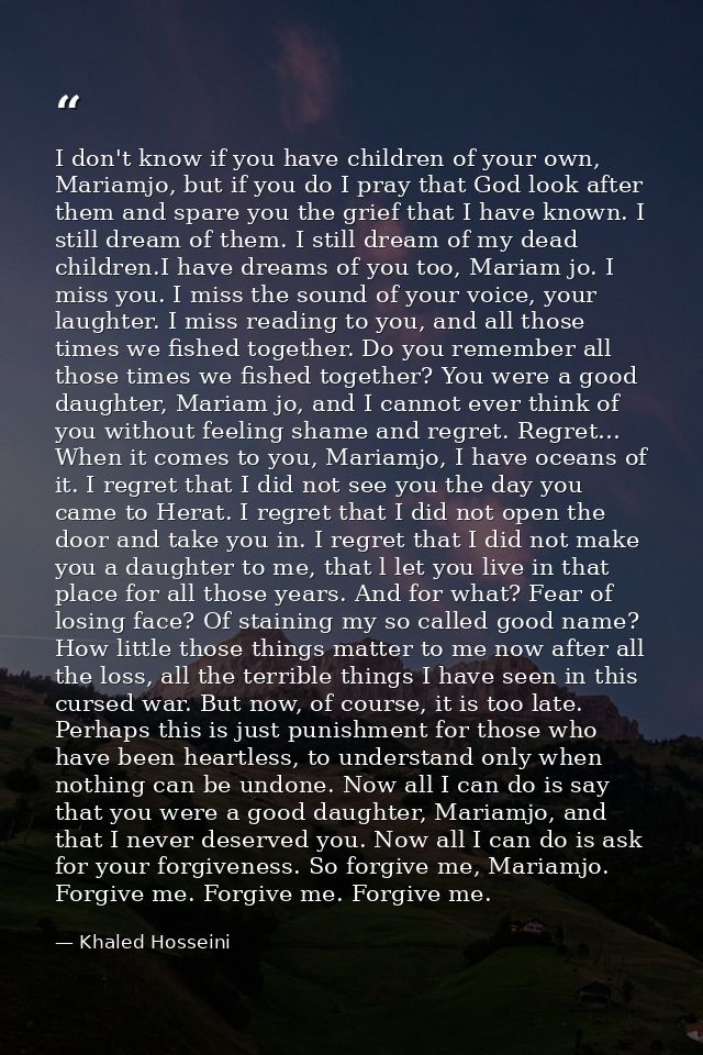 I don't know if you have children of your own, Mariamjo, but if you do I pray that God look after them and spare you the — Khaled Hosseini
