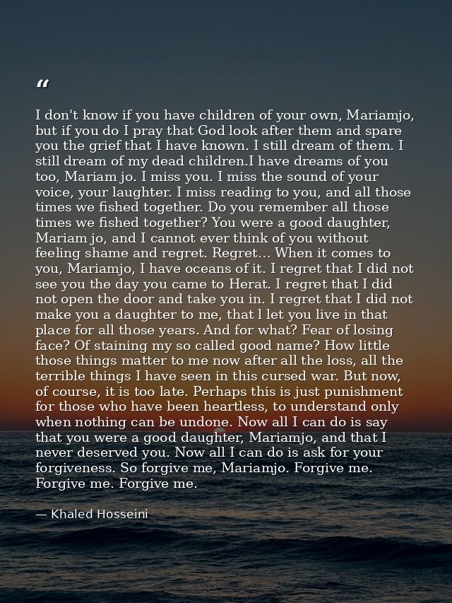 I don't know if you have children of your own, Mariamjo, but if you do I pray that God look after them and spare you the — Khaled Hosseini
