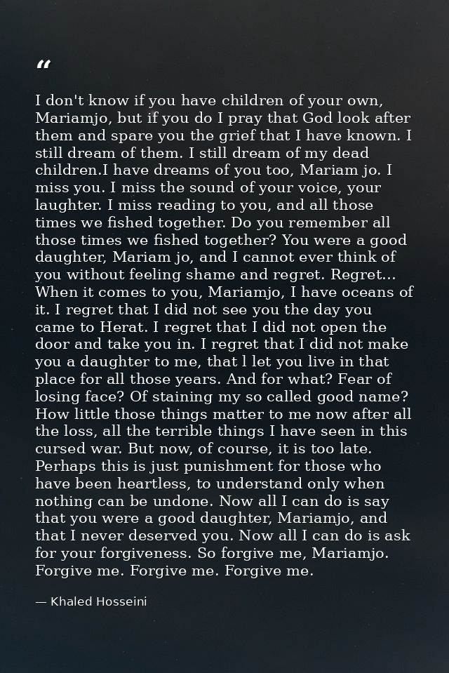 I don't know if you have children of your own, Mariamjo, but if you do I pray that God look after them and spare you the — Khaled Hosseini