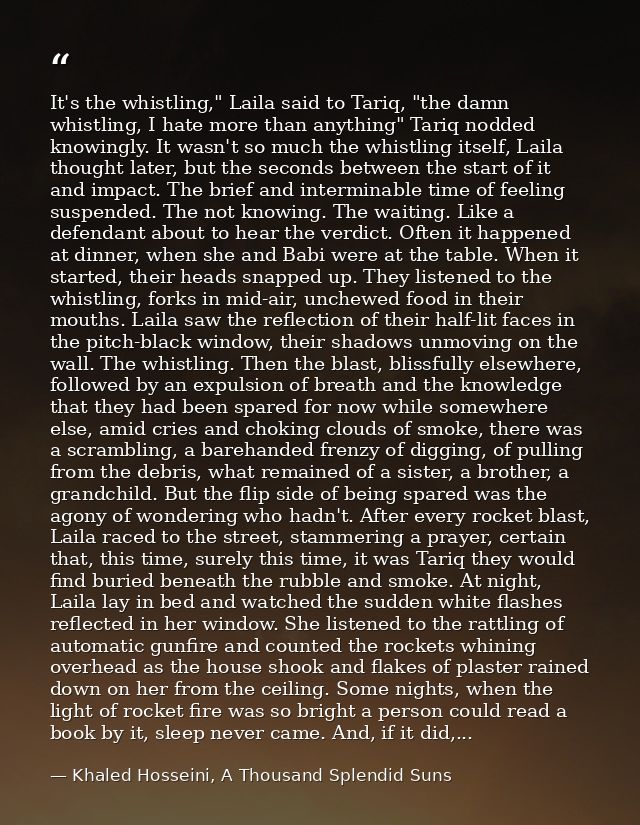 It's the whistling," Laila said to Tariq, "the damn whistling, I hate more than anything" Tariq nodded knowingly. It was — Khaled Hosseini, A Thousand Splendid Suns