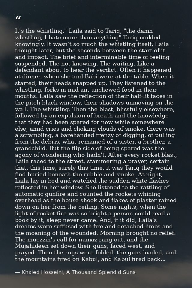 It's the whistling," Laila said to Tariq, "the damn whistling, I hate more than anything" Tariq nodded knowingly. It was — Khaled Hosseini, A Thousand Splendid Suns