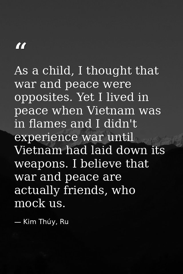 As a child, I thought that war and peace were opposites. Yet I lived in peace when Vietnam was in flames and I didn't ex — Kim Thúy, Ru