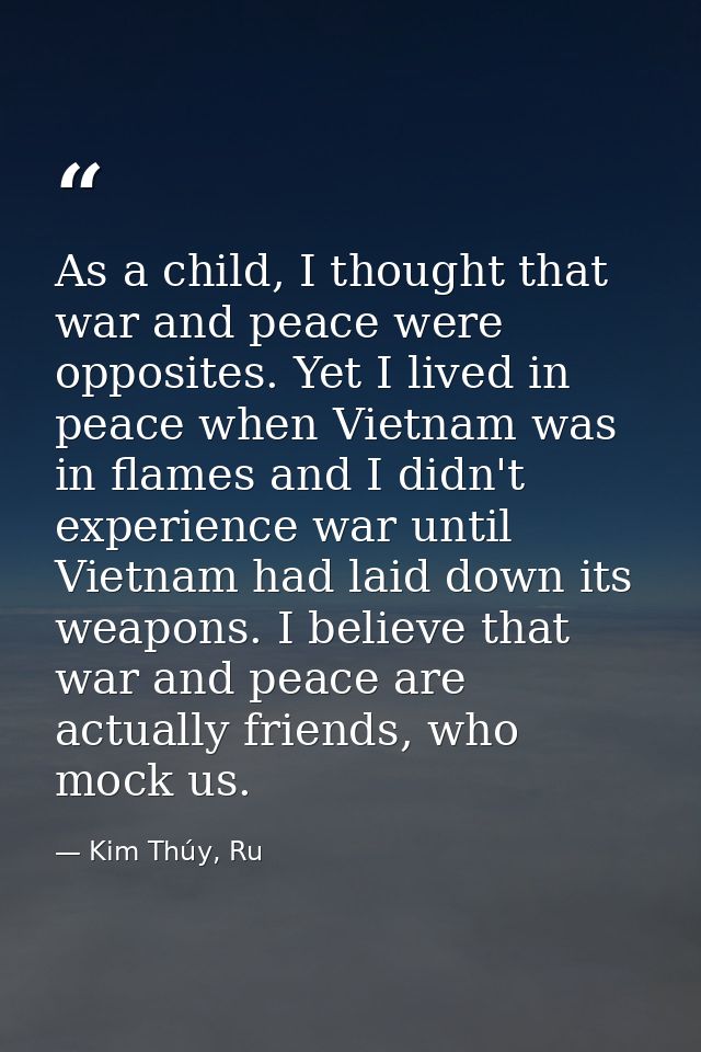As a child, I thought that war and peace were opposites. Yet I lived in peace when Vietnam was in flames and I didn't ex — Kim Thúy, Ru