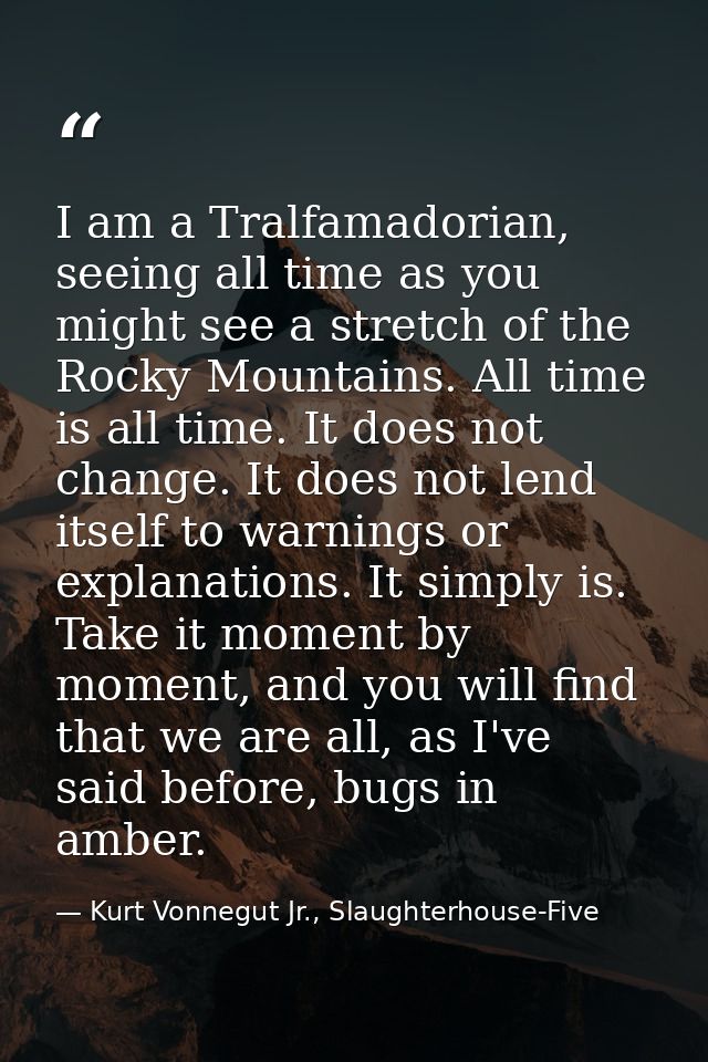 I am a Tralfamadorian, seeing all time as you might see a stretch of the Rocky Mountains. All time is all time. It does  — Kurt Vonnegut Jr., Slaughterhouse-Five