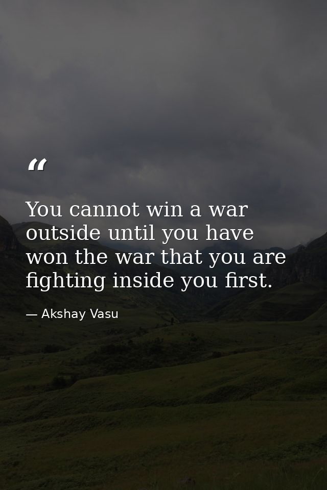 You cannot win a war outside until you have won the war that you are fighting inside you first. — Akshay Vasu