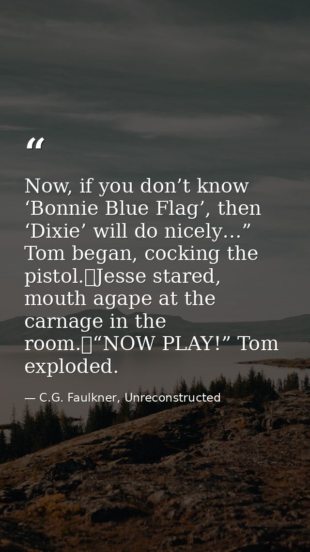 Now, if you don’t know ‘Bonnie Blue Flag’, then ‘Dixie’ will do nicely…” Tom began, cocking the pistol.	Jesse stared, mo — C.G. Faulkner, Unreconstructed