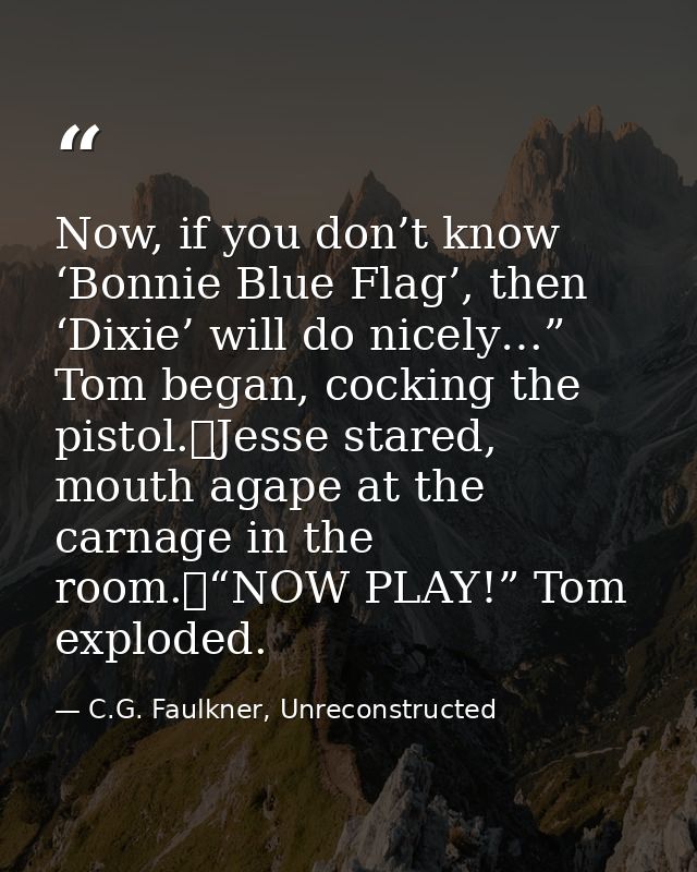 Now, if you don’t know ‘Bonnie Blue Flag’, then ‘Dixie’ will do nicely…” Tom began, cocking the pistol.	Jesse stared, mo — C.G. Faulkner, Unreconstructed