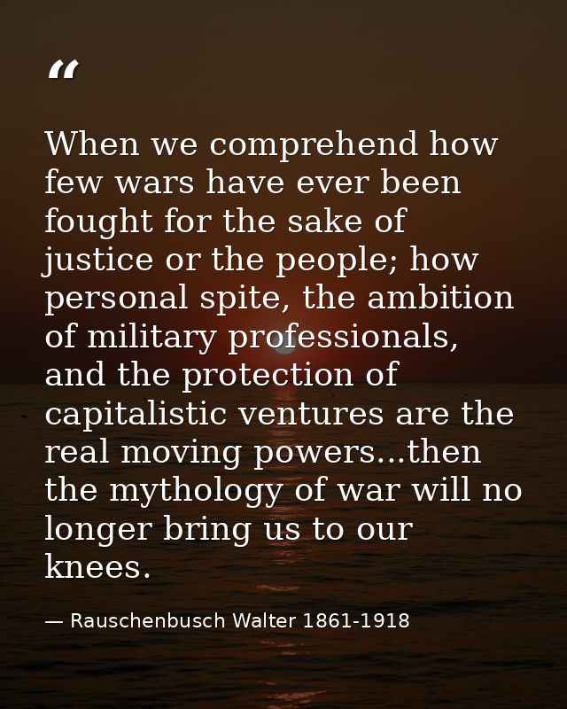 When we comprehend how few wars have ever been fought for the sake of justice or the people; how personal spite, the amb — Rauschenbusch Walter 1861-1918
