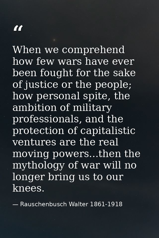 When we comprehend how few wars have ever been fought for the sake of justice or the people; how personal spite, the amb — Rauschenbusch Walter 1861-1918