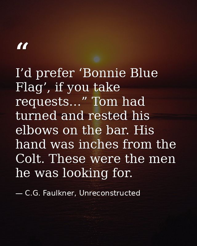 I’d prefer ‘Bonnie Blue Flag’, if you take requests…” Tom had turned and rested his elbows on the bar. His hand was inch — C.G. Faulkner, Unreconstructed