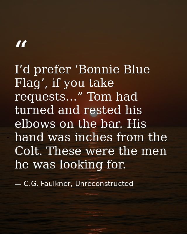 I’d prefer ‘Bonnie Blue Flag’, if you take requests…” Tom had turned and rested his elbows on the bar. His hand was inch — C.G. Faulkner, Unreconstructed