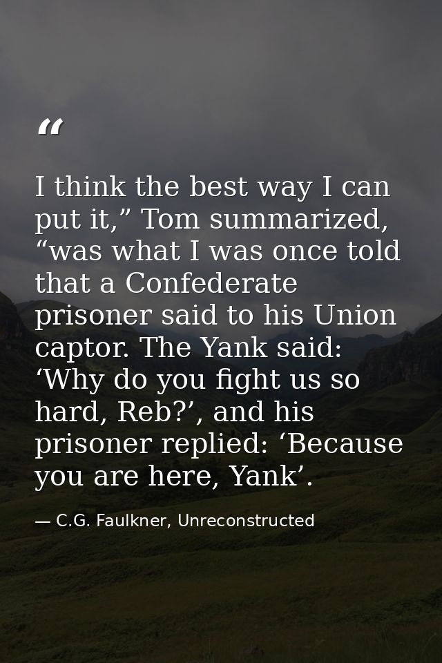 I think the best way I can put it,” Tom summarized, “was what I was once told that a Confederate prisoner said to his Un — C.G. Faulkner, Unreconstructed