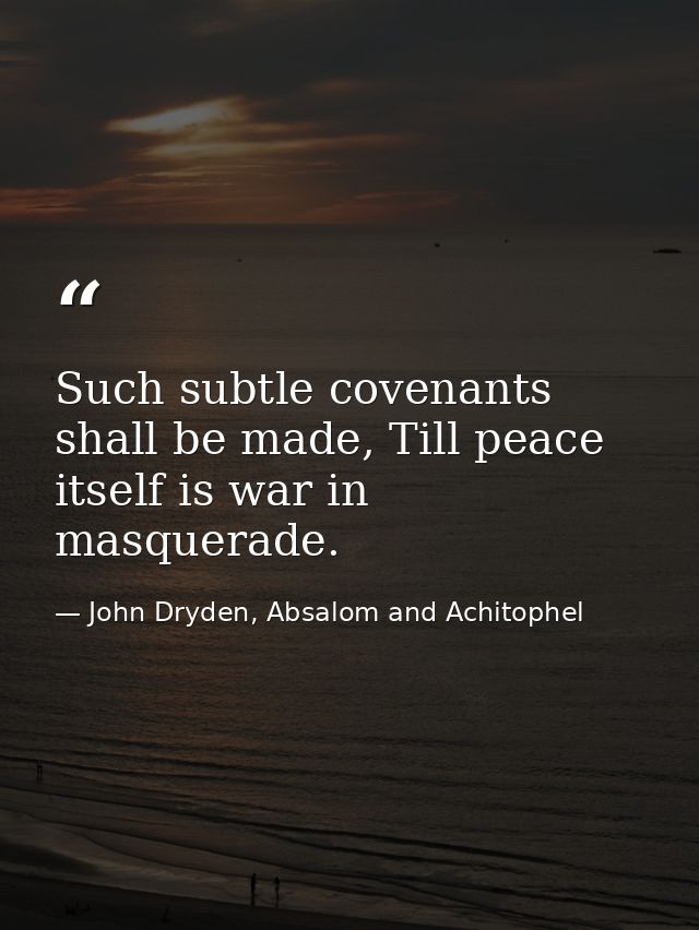 Such subtle covenants shall be made, Till peace itself is war in masquerade. — John Dryden, Absalom and Achitophel