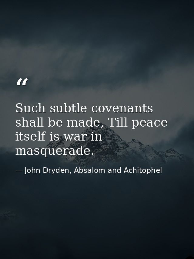 Such subtle covenants shall be made, Till peace itself is war in masquerade. — John Dryden, Absalom and Achitophel