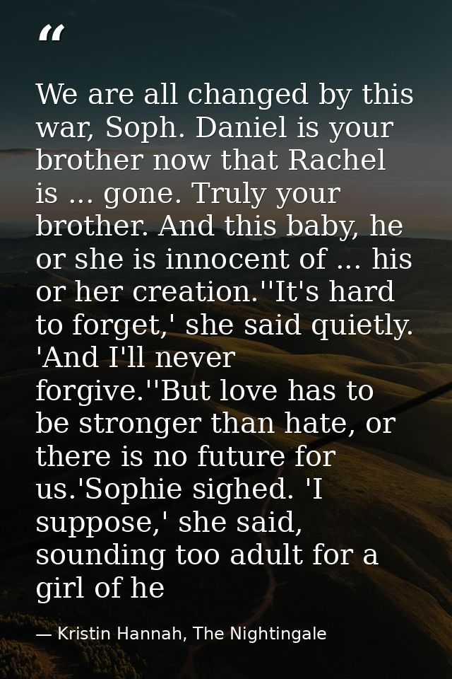 We are all changed by this war, Soph. Daniel is your brother now that Rachel is ... gone. Truly your brother. And this b — Kristin Hannah, The Nightingale