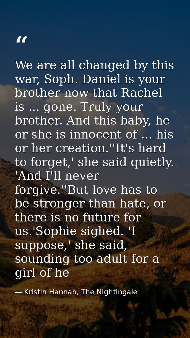 We are all changed by this war, Soph. Daniel is your brother now that Rachel is ... gone. Truly your brother. And this b — Kristin Hannah, The Nightingale