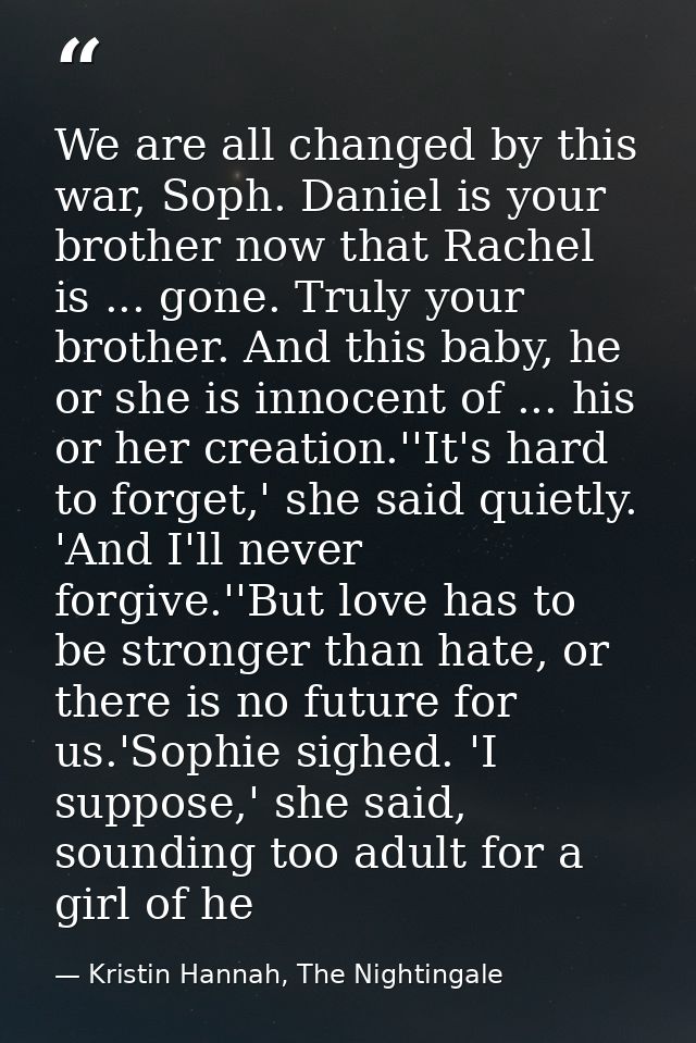 We are all changed by this war, Soph. Daniel is your brother now that Rachel is ... gone. Truly your brother. And this b — Kristin Hannah, The Nightingale