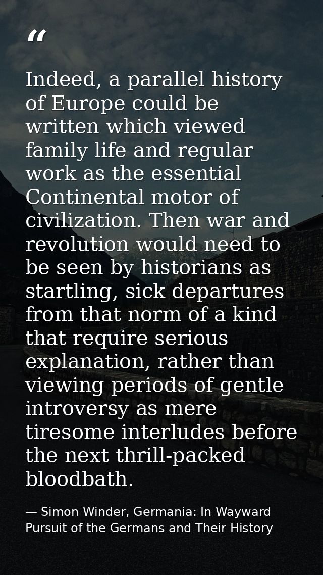 Indeed, a parallel history of Europe could be written which viewed family life and regular work as the essential Contine — Simon Winder, Germania: In Wayward Pursuit of the Germans and Their History