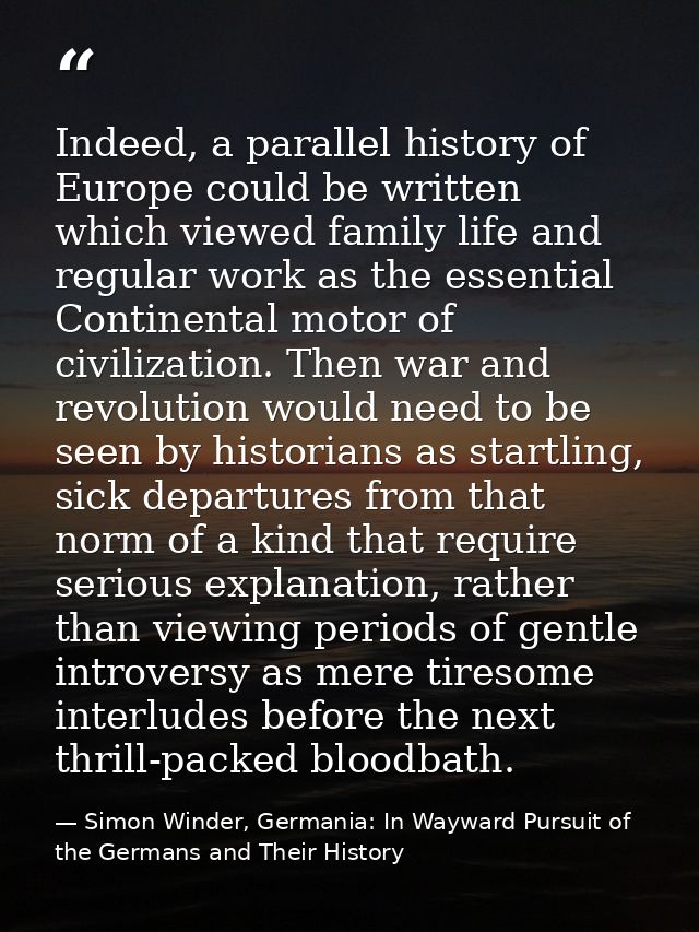 Indeed, a parallel history of Europe could be written which viewed family life and regular work as the essential Contine — Simon Winder, Germania: In Wayward Pursuit of the Germans and Their History