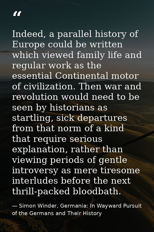Indeed, a parallel history of Europe could be written which viewed family life and regular work as the essential Contine — Simon Winder, Germania: In Wayward Pursuit of the Germans and Their History