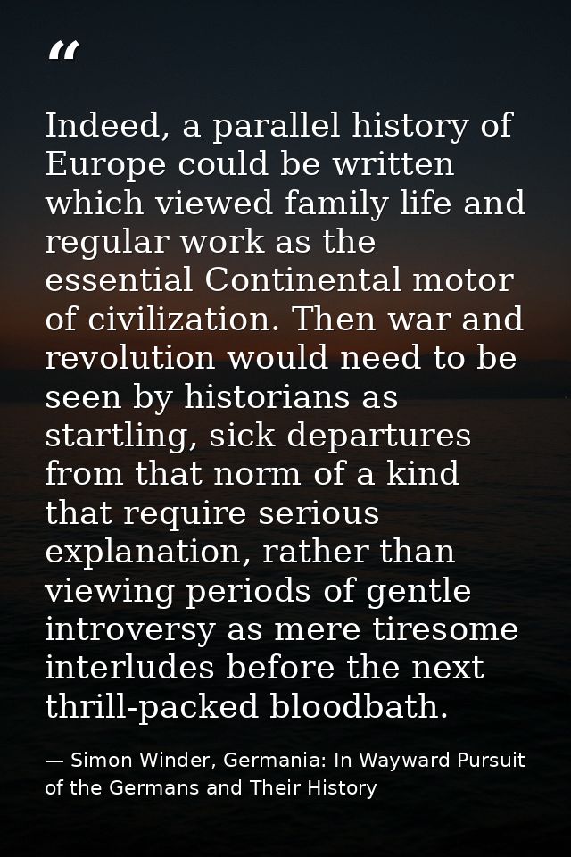 Indeed, a parallel history of Europe could be written which viewed family life and regular work as the essential Contine — Simon Winder, Germania: In Wayward Pursuit of the Germans and Their History