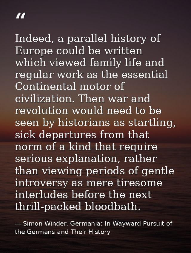 Indeed, a parallel history of Europe could be written which viewed family life and regular work as the essential Contine — Simon Winder, Germania: In Wayward Pursuit of the Germans and Their History