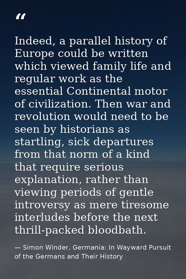 Indeed, a parallel history of Europe could be written which viewed family life and regular work as the essential Contine — Simon Winder, Germania: In Wayward Pursuit of the Germans and Their History