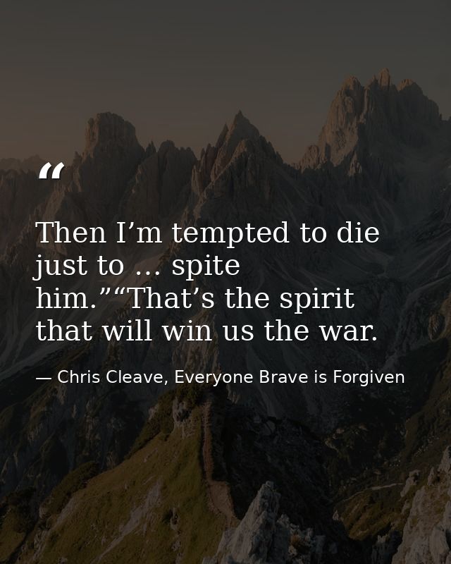 Then I’m tempted to die just to … spite him.”“That’s the spirit that will win us the war. — Chris Cleave, Everyone Brave is Forgiven