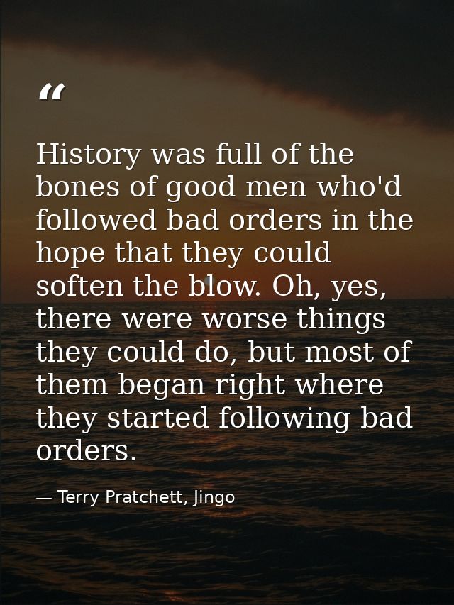 History was full of the bones of good men who'd followed bad orders in the hope that they could soften the blow. Oh, yes — Terry Pratchett, Jingo