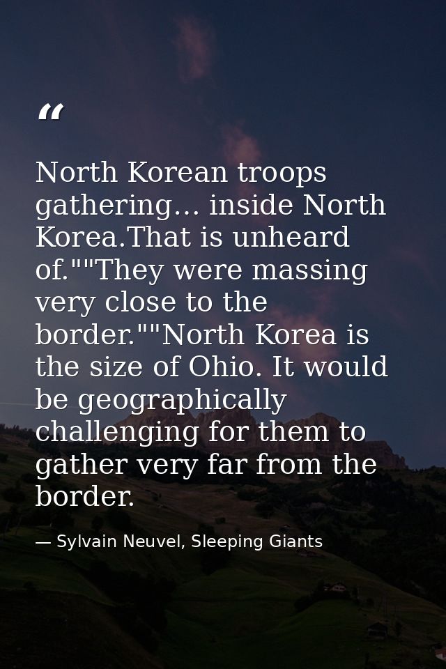 North Korean troops gathering… inside North Korea.That is unheard of.""They were massing very close to the border.""Nort — Sylvain Neuvel, Sleeping Giants