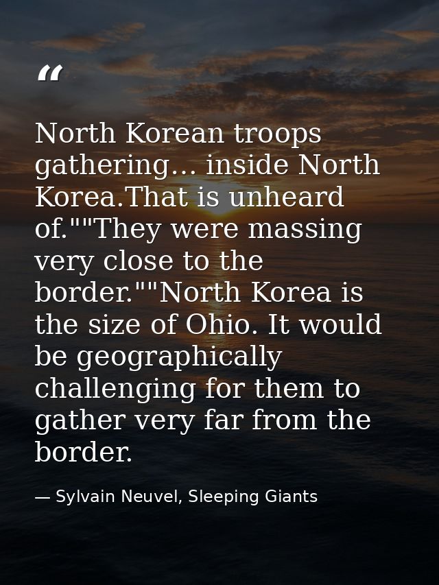 North Korean troops gathering… inside North Korea.That is unheard of.""They were massing very close to the border.""Nort — Sylvain Neuvel, Sleeping Giants
