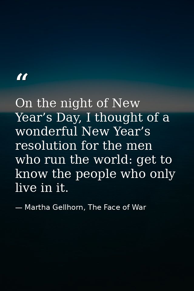 On the night of New Year’s Day, I thought of a wonderful New Year’s resolution for the men who run the world: get to kno — Martha Gellhorn, The Face of War