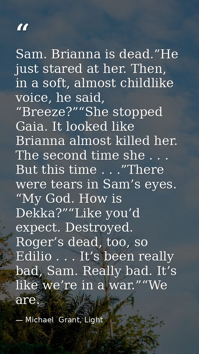 Sam. Brianna is dead.”He just stared at her. Then, in a soft, almost childlike voice, he said, “Breeze?”“She stopped Gai — Michael  Grant, Light